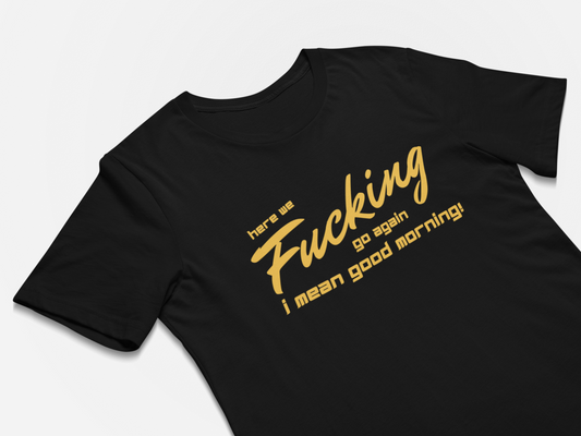 Funny NSFW T-Shirts Here We Fucking Go Again - I Mean Good Morning